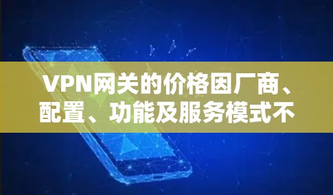 VPN网关的价格因厂商、配置、功能及服务模式不同而有较大差异，以下是中国主流云服务商（阿里云、腾讯云、华为云等）及常见厂商的定价参考，供您快速了解