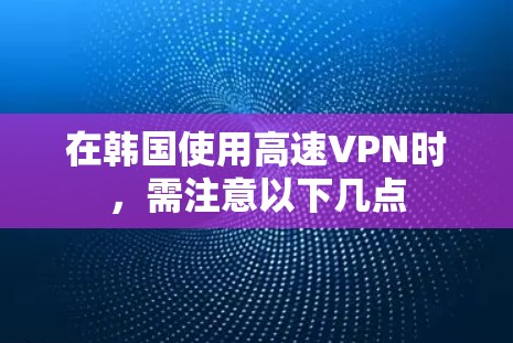 在韩国使用高速VPN时，需注意以下几点