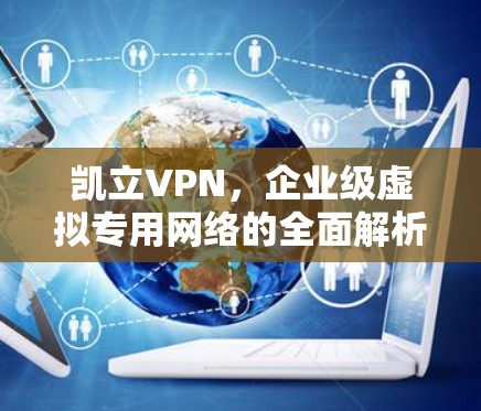 凯立VPN，企业级虚拟专用网络的全面解析