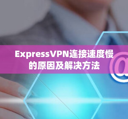 ExpressVPN连接速度慢的原因及解决方法