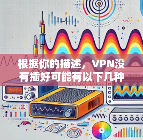 根据你的描述，VPN没有插好可能有以下几种含义和解决方法