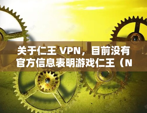 关于仁王 VPN，目前没有官方信息表明游戏仁王（Nioh）系列或其开发商KOEI TECMO（光荣特库摩）推出了专门的VPN服务。以下是几种可能的解释和相关建议