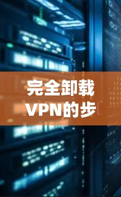完全卸载VPN的步骤因操作系统和VPN类型（如应用程序或系统配置）而异，以下是针对不同平台的详细指南