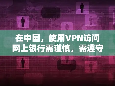 在中国，使用VPN访问网上银行需谨慎，需遵守国家法律法规。以下是相关注意事项