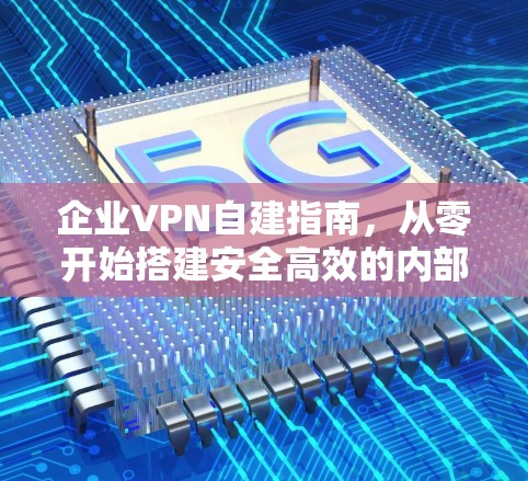 企业VPN自建指南，从零开始搭建安全高效的内部网络