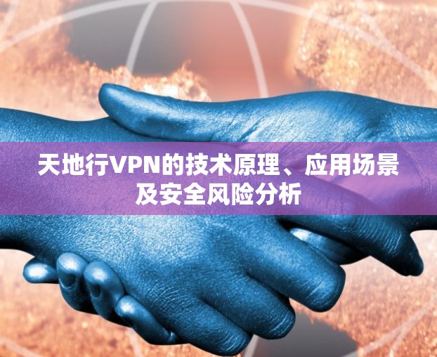 天地行VPN的技术原理、应用场景及安全风险分析