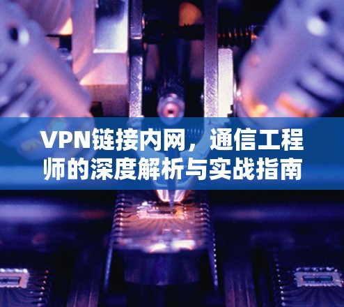 VPN链接内网，通信工程师的深度解析与实战指南