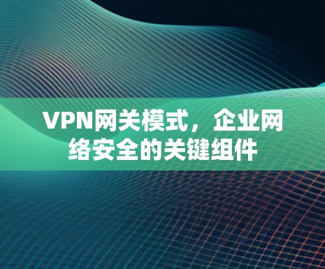 VPN网关模式,企业网络安全的关键组件 VPN网关模式,企业网络安全的关键组件