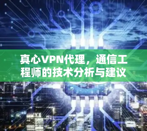 真心VPN代理，通信工程师的技术分析与建议