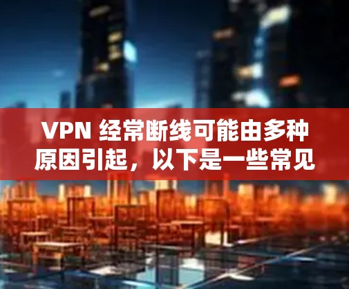 VPN 经常断线可能由多种原因引起,以下是一些常见原因及解决方法,供你逐步排查 VPN 经常断线可能由多种原因引起,以下是一些常见原因及解决方法,供你逐步排查