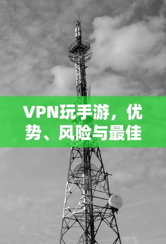 VPN玩手游,优势、风险与最佳实践指南 VPN玩手游,优势、风险与最佳实践指南