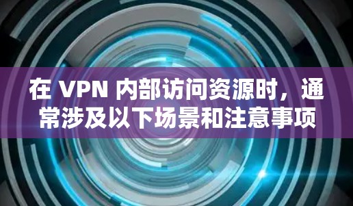 在 VPN 内部访问资源时，通常涉及以下场景和注意事项。以下是详细解答