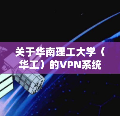 关于华南理工大学（华工）的VPN系统，以下是常见问题的解答和使用指南，供参考