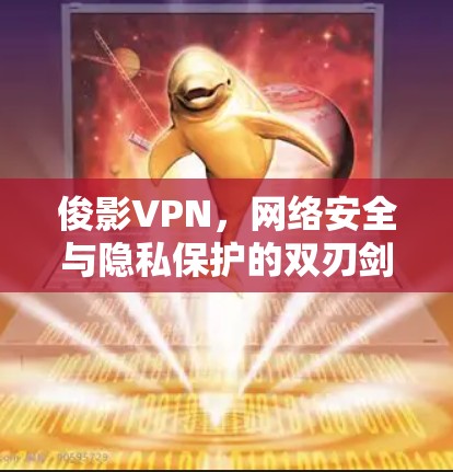 俊影VPN，网络安全与隐私保护的双刃剑
