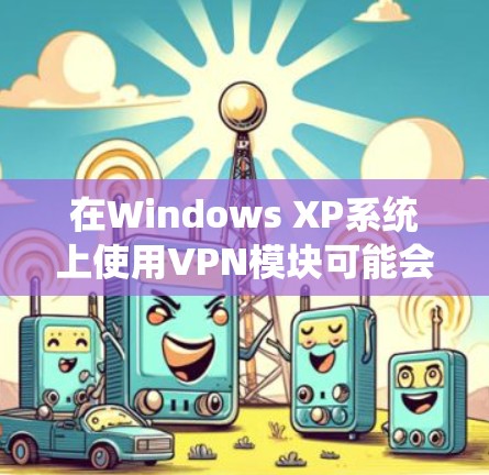 在Windows XP系统上使用VPN模块可能会遇到一些兼容性和功能限制，因为XP系统较旧，现代VPN协议可能不完全支持。以下是相关信息和解决方案