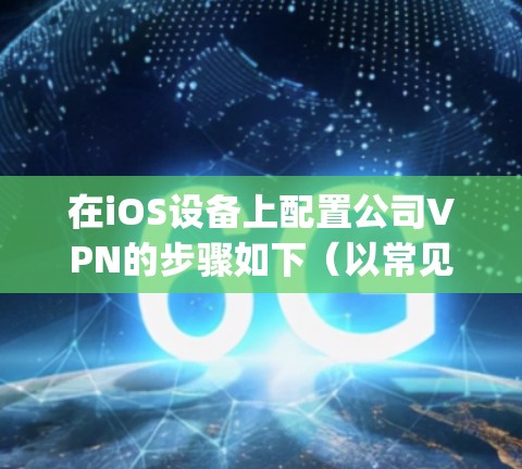 在iOS设备上配置公司VPN的步骤如下（以常见协议为例，如IPSec/L2TP、IKEv2或OpenVPN）