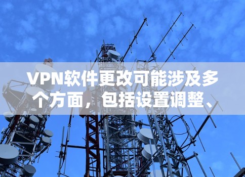 VPN软件更改可能涉及多个方面，包括设置调整、协议更换、服务器切换或软件更新等。以下是常见操作指南及注意事项