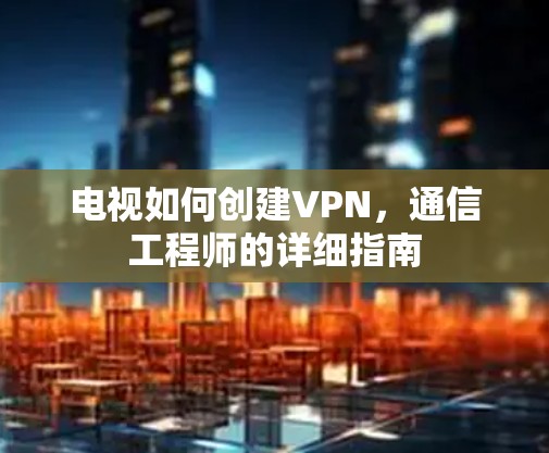 电视如何创建VPN，通信工程师的详细指南
