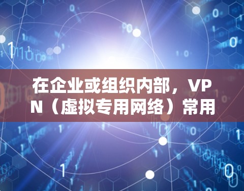 在企业或组织内部，VPN（虚拟专用网络）常用于实现远程用户或不同办公地点安全访问内网资源。以下是实现VPN内网互通的常见方案及关键步骤