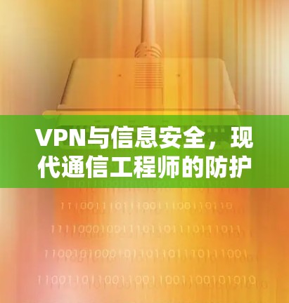 VPN与信息安全,现代通信工程师的防护盾与挑战 VPN与信息安全,现代通信工程师的防护盾与挑战
