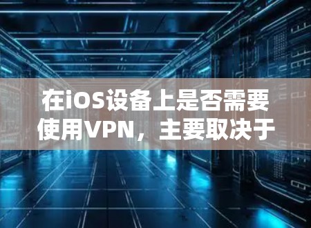 在iOS设备上是否需要使用VPN，主要取决于你的网络需求和使用场景。以下是关键点总结