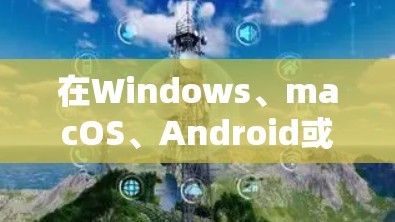 在Windows、macOS、Android或iOS上编辑VPN连接的步骤有所不同，以下是各平台的详细指南