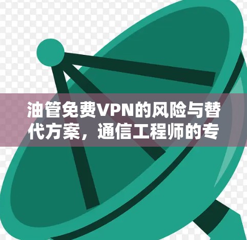 油管免费VPN的风险与替代方案，通信工程师的专业解析