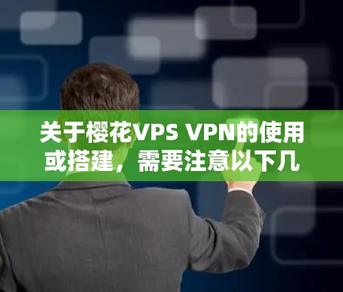 关于樱花VPS VPN的使用或搭建，需要注意以下几点，以确保合法合规并保障网络安全