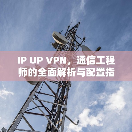 IP UP VPN,通信工程师的全面解析与配置指南 IP UP VPN,通信工程师的全面解析与配置指南