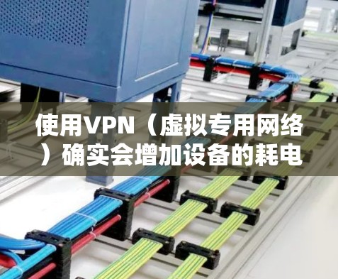 使用VPN（虚拟专用网络）确实会增加设备的耗电量，但具体影响程度取决于多个因素。以下是详细分析及优化建议