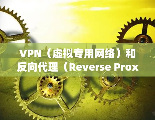 VPN（虚拟专用网络）和反向代理（Reverse Proxy）是两种不同的网络技术，但它们可以结合使用以实现特定的功能。以下是关于它们的解释以及如何结合使用的详细说明