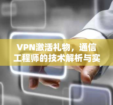 VPN激活礼物，通信工程师的技术解析与实用指南