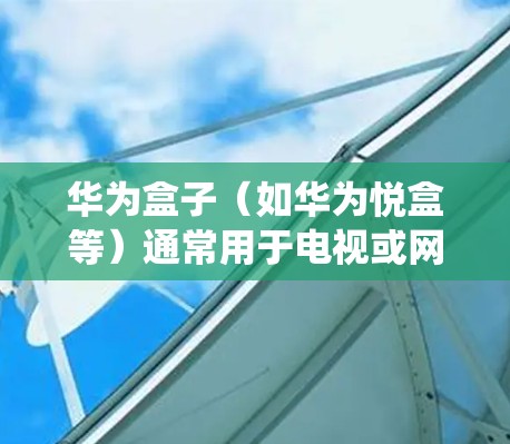 华为盒子（如华为悦盒等）通常用于电视或网络机顶盒功能，若想配置VPN，需根据具体型号和系统版本选择合适的方法。以下是常见操作步骤和注意事项