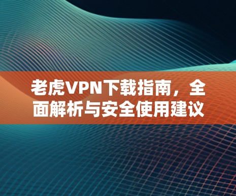 老虎VPN下载指南,全面解析与安全使用建议 老虎VPN下载指南,全面解析与安全使用建议
