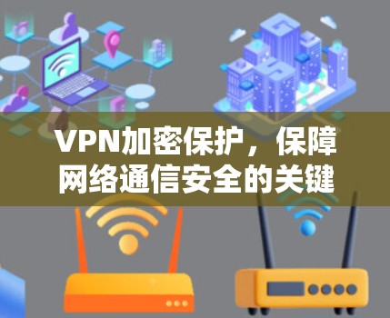 VPN加密保护,保障网络通信安全的关键技术 VPN加密保护,保障网络通信安全的关键技术