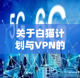 关于白猫计划与VPN的相关问题,以下是需要了解的关键信息 关于白猫计划与VPN的相关问题,以下是需要了解的关键信息