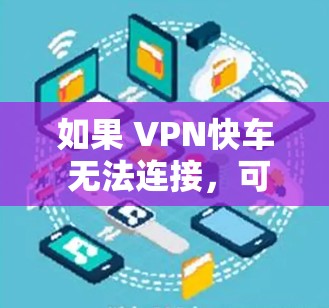 如果 VPN快车 无法连接，可以按照以下步骤排查和解决问题