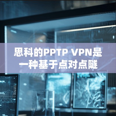思科的PPTP VPN是一种基于点对点隧道协议（PPTP）的虚拟专用网络解决方案，主要用于远程安全访问企业内网。以下是关于思科PPTP VPN的关键信息