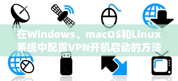 在Windows、macOS和Linux系统中配置VPN开机启动的方法如下 在Windows、macOS和Linux系统中配置VPN开机启动的方法如下