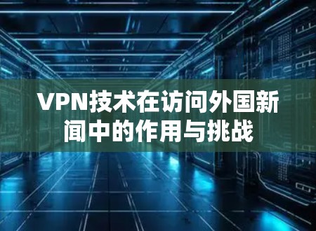 VPN技术在访问外国新闻中的作用与挑战