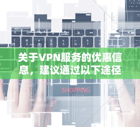 关于VPN服务的优惠信息,建议通过以下途径获取最准确和实时的资讯 关于VPN服务的优惠信息,建议通过以下途径获取最准确和实时的资讯