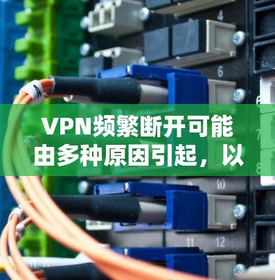 VPN频繁断开可能由多种原因引起，以下是常见原因及解决方法，你可以逐步排查