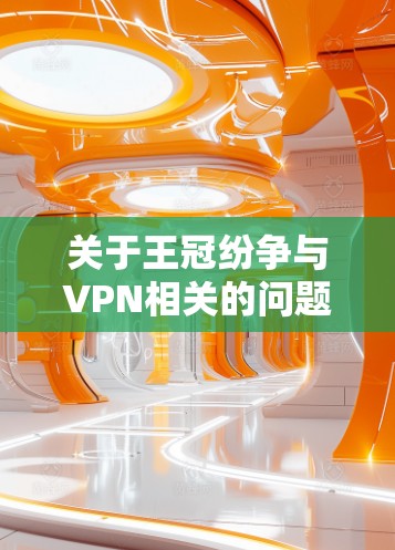 关于王冠纷争与VPN相关的问题,以下是需要注意的信息 关于王冠纷争与VPN相关的问题,以下是需要注意的信息