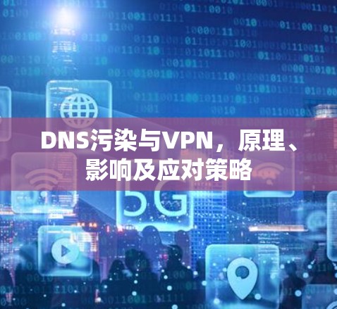 DNS污染与VPN,原理、影响及应对策略 DNS污染与VPN,原理、影响及应对策略