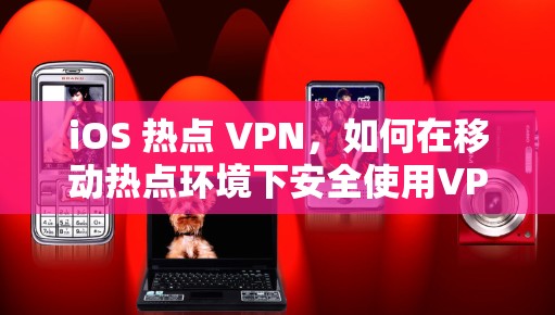 iOS 热点 VPN，如何在移动热点环境下安全使用VPN