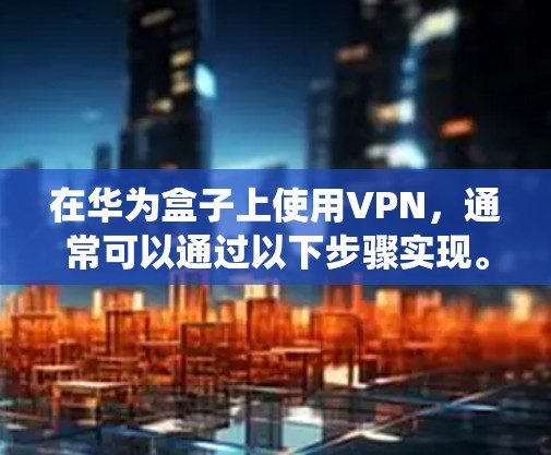 在华为盒子上使用VPN，通常可以通过以下步骤实现。由于不同型号的华为盒子（如EC6108V9、EC6110等）系统可能存在差异，具体操作可能会略有不同，但整体流程相似
