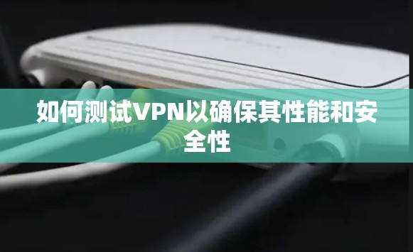 如何测试VPN以确保其性能和安全性 如何测试VPN以确保其性能和安全性