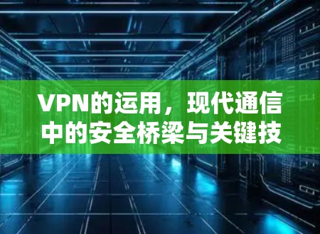 VPN的运用,现代通信中的安全桥梁与关键技术解析 VPN的运用,现代通信中的安全桥梁与关键技术解析