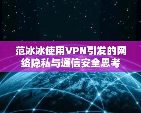 范冰冰使用VPN引发的网络隐私与通信安全思考 范冰冰使用VPN引发的网络隐私与通信安全思考