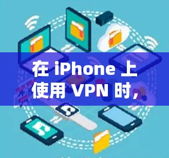 在 iPhone 上使用 VPN 时，涉及到的权限和设置主要包括以下几个方面